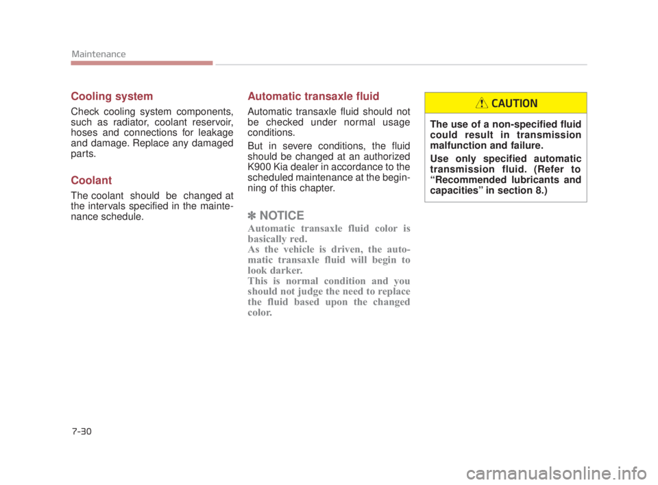 KIA K900 2016  Owners Manual 7-30
Maintenance
Cooling system
Check cooling system components,
such as radiator, coolant reservoir,
hoses and connections for leakage
and damage. Replace any damaged
parts.
Coolant
The coolant  shou