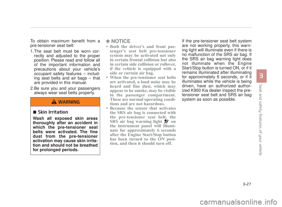 KIA K900 2016  Owners Manual Seat and safety features of your vehicle
3
3-27
To obtain maximum benefit from a
pre-tensioner seat belt:
1.The seat belt must be worn cor-rectly and adjusted to the proper
position. Please read and f
