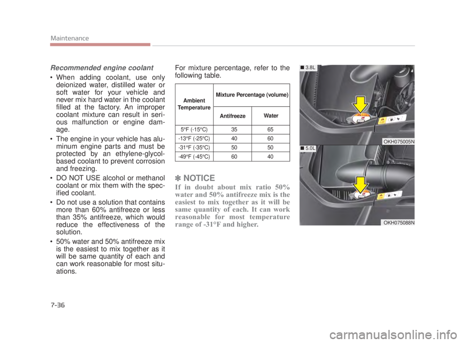 KIA K900 2016  Owners Manual Recommended engine coolant
 When adding coolant, use onlydeionized water, distilled water or
soft water for your vehicle and
never mix hard water in the coolant
filled at the factory. An improper
cool
