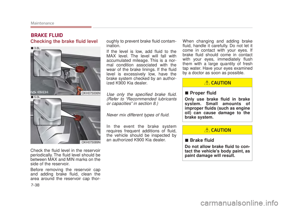 KIA K900 2016  Owners Manual 7-38
Maintenance
BRAKE FLUID
Checking the brake fluid level  
Check the fluid level in the reservoir
periodically. The fluid level should be
between MAX and MIN marks on the
side of the reservoir.
Bef