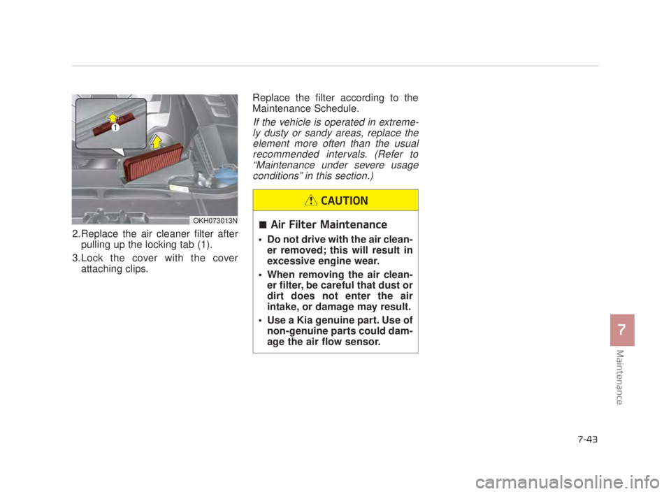 KIA K900 2016  Owners Manual Maintenance
7
7-43
2.Replace the air cleaner filter afterpulling up the locking tab (1).
3.Lock the cover with the cover attaching clips. Replace the filter according to the
Maintenance Schedule.
If t