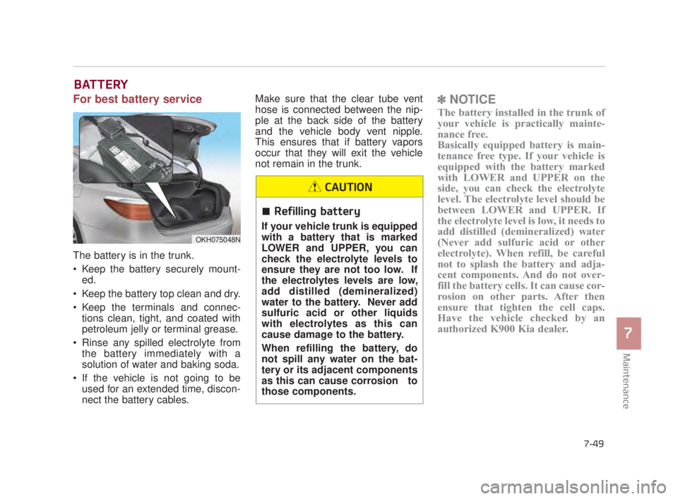 KIA K900 2016 Owners Manual Maintenance
7
7-49
BATTERY
For best battery service
The battery is in the trunk.
Keep the battery securely mount-ed.
Keep the battery top clean and dry.
Keep the terminals and connec- tions clean, KIA K900 2016 Owners Manual Maintenance
7
7-49
BATTERY
For best battery service
The battery is in the trunk.
Keep the battery securely mount-ed.
Keep the battery top clean and dry.
Keep the terminals and connec- tions clean,