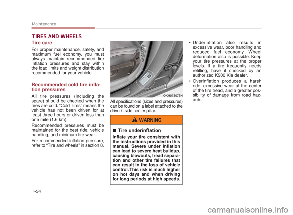 KIA K900 2016 Owners Manual 7-54
Maintenance
TIRES AND WHEELS
Tire care
For proper maintenance, safety, and
maximum fuel economy, you must
always maintain recommended tire
inflation pressures and stay within
the load limits a KIA K900 2016 Owners Manual 7-54
Maintenance
TIRES AND WHEELS
Tire care
For proper maintenance, safety, and
maximum fuel economy, you must
always maintain recommended tire
inflation pressures and stay within
the load limits a