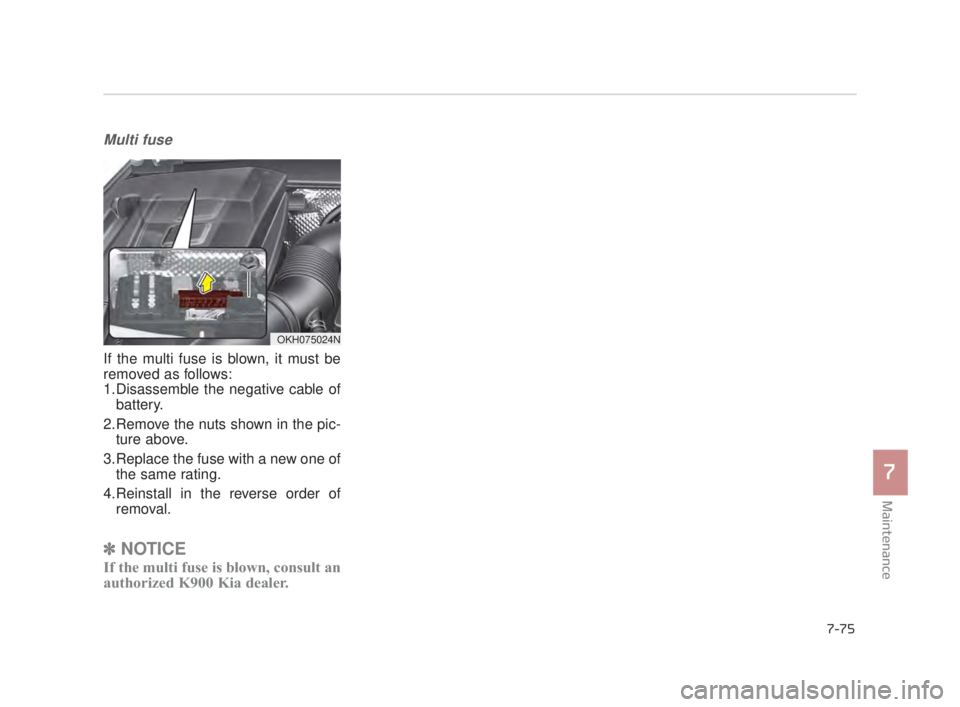 KIA K900 2016  Owners Manual Maintenance
7
7-75
Multi fuse
If the multi fuse is blown, it must be
removed as follows:
1.Disassemble the negative cable ofbattery.
2.Remove the nuts shown in the pic- ture above.
3.Replace the fuse 