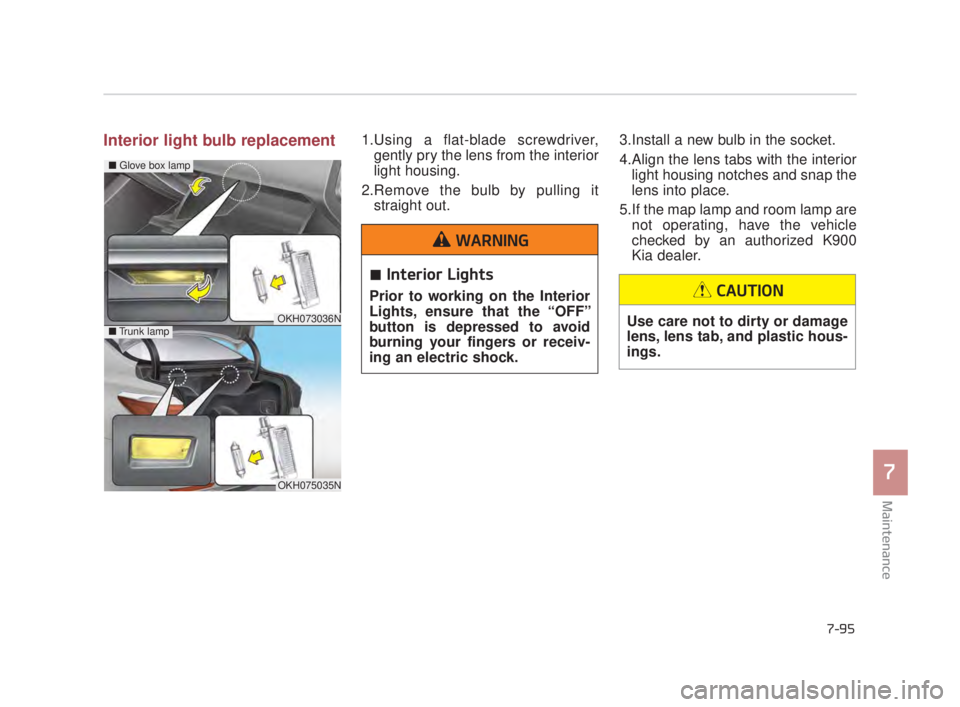 KIA K900 2016 Owners Manual Maintenance
7
7-95
Interior light bulb replacement1.Using a flat-blade screwdriver,gently pry the lens from the interior
light housing.
2.Remove the bulb by pulling it straight out. 3.Install a new KIA K900 2016 Owners Manual Maintenance
7
7-95
Interior light bulb replacement1.Using a flat-blade screwdriver,gently pry the lens from the interior
light housing.
2.Remove the bulb by pulling it straight out. 3.Install a new