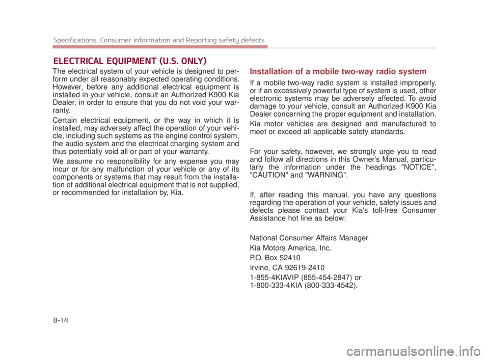 KIA K900 2016  Owners Manual The electrical system of your vehicle is designed to per-
form under all reasonably expected operating conditions.
However, before any additional electrical equipment is
installed in your vehicle, con