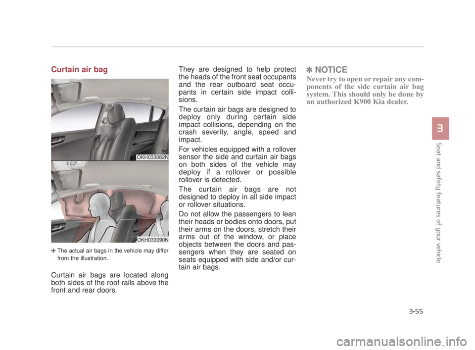 KIA K900 2016 Manual PDF Seat and safety features of your vehicle
3
3-55
Curtain air bag
❈The actual air bags in the vehicle may differ
from the illustration.
Curtain air bags are located along
both sides of the roof rails KIA K900 2016 Manual PDF Seat and safety features of your vehicle
3
3-55
Curtain air bag
❈The actual air bags in the vehicle may differ
from the illustration.
Curtain air bags are located along
both sides of the roof rails