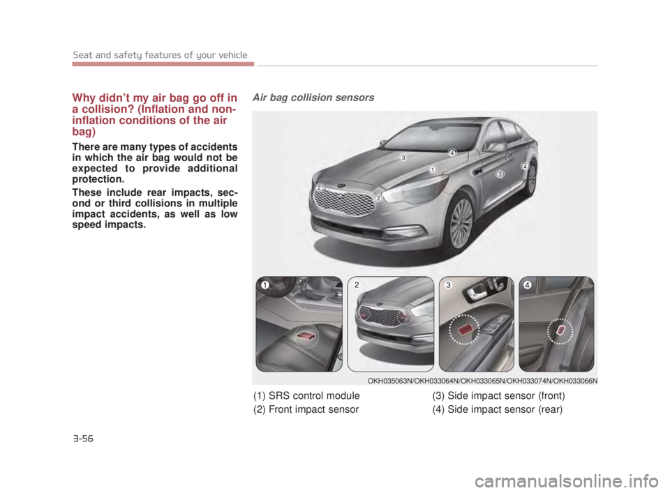 KIA K900 2016  Owners Manual 3-56
Seat and safety features of your vehicle
Why didn’t my air bag go off in
a collision? (Inflation and non-
inflation conditions of the air
bag)
There are many types of accidents
in which the air
