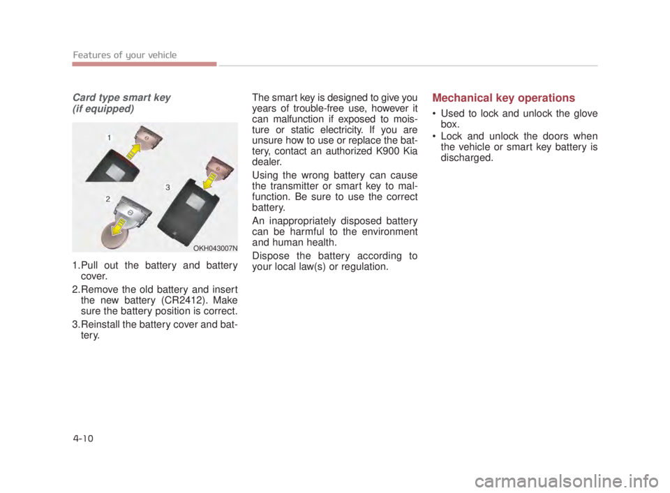 KIA K900 2016 Manual Online Features of your vehicle
4-10
Card type smart key(if equipped)
1.Pull out the battery and battery cover.
2.Remove the old battery and insert the new battery (CR2412). Make
sure the battery position is KIA K900 2016 Manual Online Features of your vehicle
4-10
Card type smart key(if equipped)
1.Pull out the battery and battery cover.
2.Remove the old battery and insert the new battery (CR2412). Make
sure the battery position is