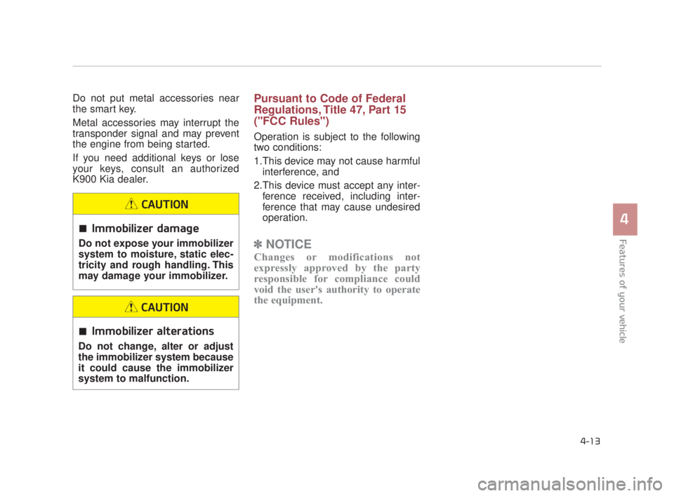 KIA K900 2016 Owners Manual Features of your vehicle
4
4-13
Do not put metal accessories near
the smart key.
Metal accessories may interrupt the
transponder signal and may prevent
the engine from being started.
If you need addit KIA K900 2016 Owners Manual Features of your vehicle
4
4-13
Do not put metal accessories near
the smart key.
Metal accessories may interrupt the
transponder signal and may prevent
the engine from being started.
If you need addit
