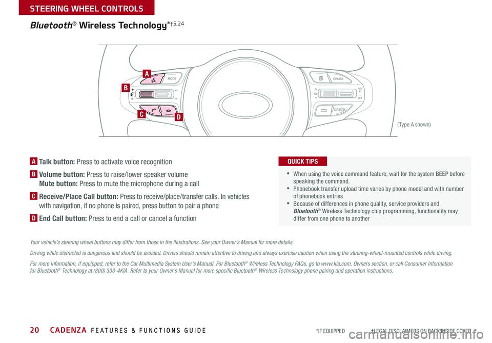 KIA CADENZA 2019 Features and Functions Guide CADENZA FEATURES & FUNCTIONS GUIDE20*IF EQUIPPED †LEGAL DISCL AIMERS ON BACK INSIDE COVER
Bluetooth® Wireless Technology*†5,24
B
CD
A
(Type A shown)
A Talk button: Press to KIA CADENZA 2019 Features and Functions Guide CADENZA FEATURES & FUNCTIONS GUIDE20*IF EQUIPPED †LEGAL DISCL AIMERS ON BACK INSIDE COVER
Bluetooth® Wireless Technology*†5,24
B
CD
A
(Type A shown)
A Talk button: Press to