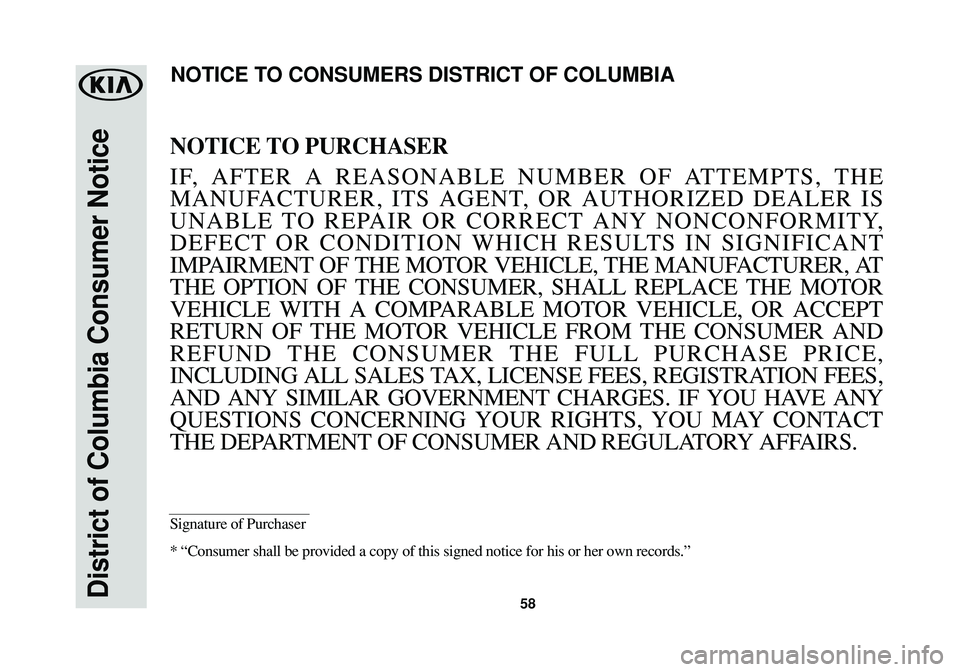 KIA CADENZA 2017  Warranty and Consumer Information Guide 58District of Columbia Consumer Notice
NOTICE TO PURCHASER
IF, AFTER A REASONABLE NUMBER OF ATTEMPTS, THE
MANUFACTURER, ITS AGENT, OR AUTHORIZED DEALER IS
UNABLE TO REPAIR OR CORRECT ANY NONCONFORMITY