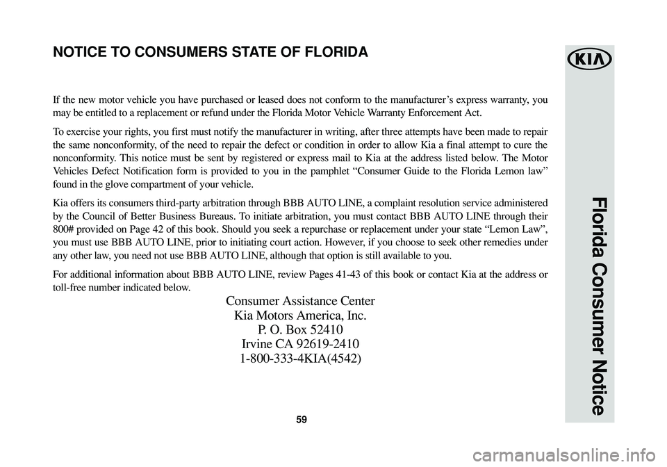 KIA CADENZA 2017  Warranty and Consumer Information Guide 59
Florida Consumer Notice
If the new motor vehicle you have purchased or leased does not conform to the manufacturer ’s express warranty, you
may be entitled to a replacement or refund under the Fl