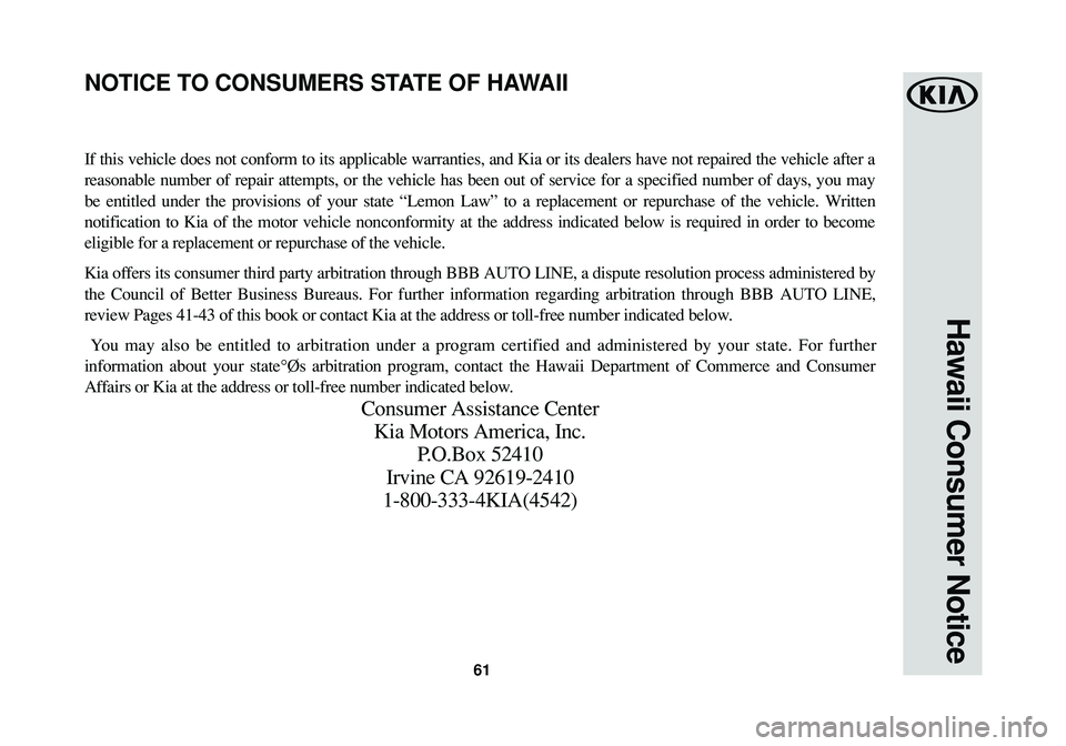 KIA CADENZA 2016 Warranty and Consumer Information Guide 61
Hawaii Consumer Notice
If this vehicle does not conform to its applicable warranties, and Kia or its dealers have not repaired the vehicle after a
reasonable number of repair attempts, or the vehic KIA CADENZA 2016 Warranty and Consumer Information Guide 61
Hawaii Consumer Notice
If this vehicle does not conform to its applicable warranties, and Kia or its dealers have not repaired the vehicle after a
reasonable number of repair attempts, or the vehic