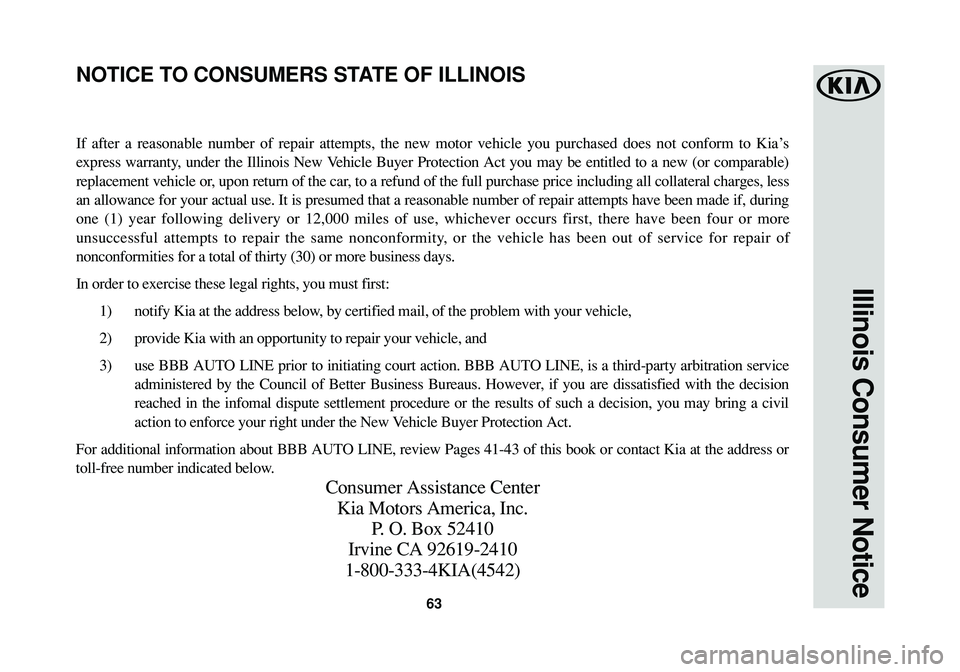 KIA CADENZA 2016 Warranty and Consumer Information Guide 63
Illinois Consumer Notice
If after a reasonable number of repair attempts, the new motor vehicle you purchased does not conform to Kia’s
express warranty, under the Illinois New Vehicle Buyer Prot KIA CADENZA 2016 Warranty and Consumer Information Guide 63
Illinois Consumer Notice
If after a reasonable number of repair attempts, the new motor vehicle you purchased does not conform to Kia’s
express warranty, under the Illinois New Vehicle Buyer Prot