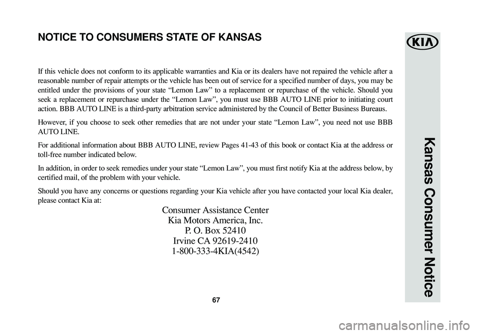 KIA CADENZA 2016 Warranty and Consumer Information Guide 67
Kansas Consumer Notice
If this vehicle does not conform to its applicable warranties and Kia or its dealers have not repaired the vehicle after a
reasonable number of repair attempts or the vehicle KIA CADENZA 2016 Warranty and Consumer Information Guide 67
Kansas Consumer Notice
If this vehicle does not conform to its applicable warranties and Kia or its dealers have not repaired the vehicle after a
reasonable number of repair attempts or the vehicle