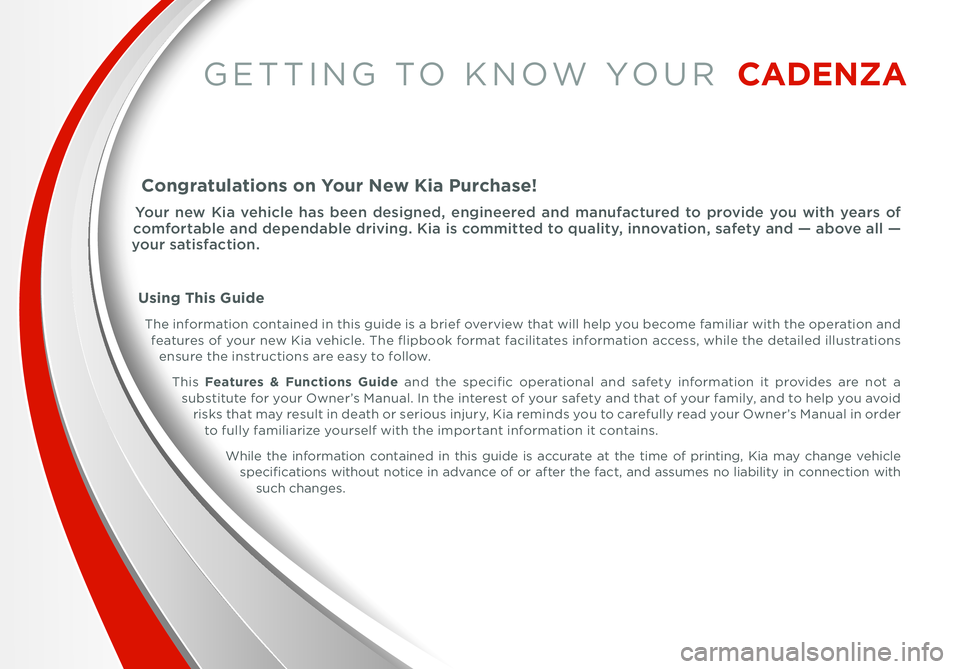 KIA CADENZA 2014  Features and Functions Guide GETTING TO KNOW YOUR  CADE\fZA
Congratulations on Your \few Kia Purchase!
You\b  n\fw  Kia  v\fhicl\f  has  b\f\fn  d\fsign\fd,  \fngin\f\f\b\fd  and  manufactu\b\fd  to  p\bovid\f  you  with  y\fa\bs