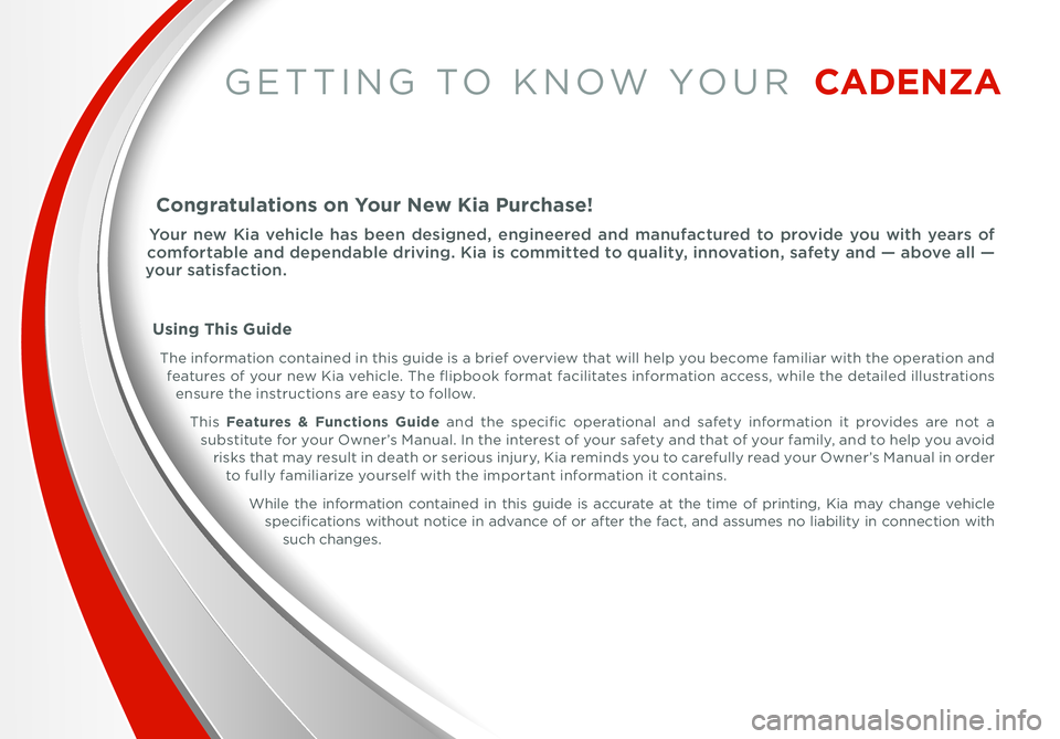 KIA CADENZA 2014 Features and Functions Guide GETTING TO KNOW YOUR CADE\fZA
Congratulations on Your \few Kia Purchase!
You\b n\fw Kia v\fhicl\f has b\f\fn d\fsign\fd, \fngin\f\f\b\fd and manufactu\b\fd to p\bovid\f you with y\fa\bs KIA CADENZA 2014 Features and Functions Guide GETTING TO KNOW YOUR CADE\fZA
Congratulations on Your \few Kia Purchase!
You\b n\fw Kia v\fhicl\f has b\f\fn d\fsign\fd, \fngin\f\f\b\fd and manufactu\b\fd to p\bovid\f you with y\fa\bs
