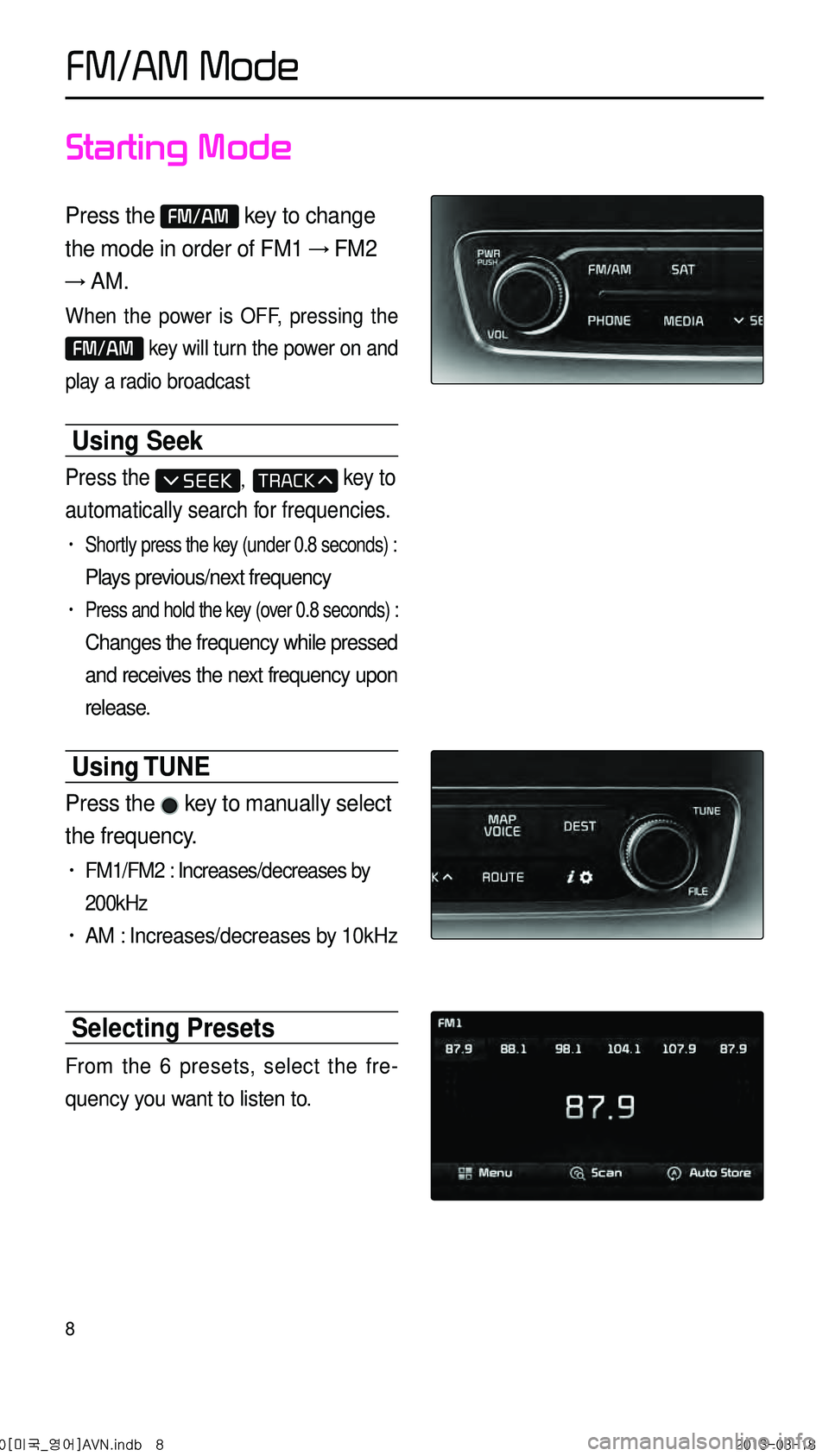 KIA CADENZA 2014 Navigation System Quick Reference Guide 8
Starting Mode
Press the FM/AM key to change
the mode in order of FM1 → FM2
→ AM.
When the power is OFF, pressing the
FM/AM key will turn the power on and
play a radio broadcast
Using Seek KIA CADENZA 2014 Navigation System Quick Reference Guide 8
Starting Mode
Press the FM/AM key to change
the mode in order of FM1 → FM2
→ AM.
When the power is OFF, pressing the
FM/AM key will turn the power on and
play a radio broadcast
Using Seek