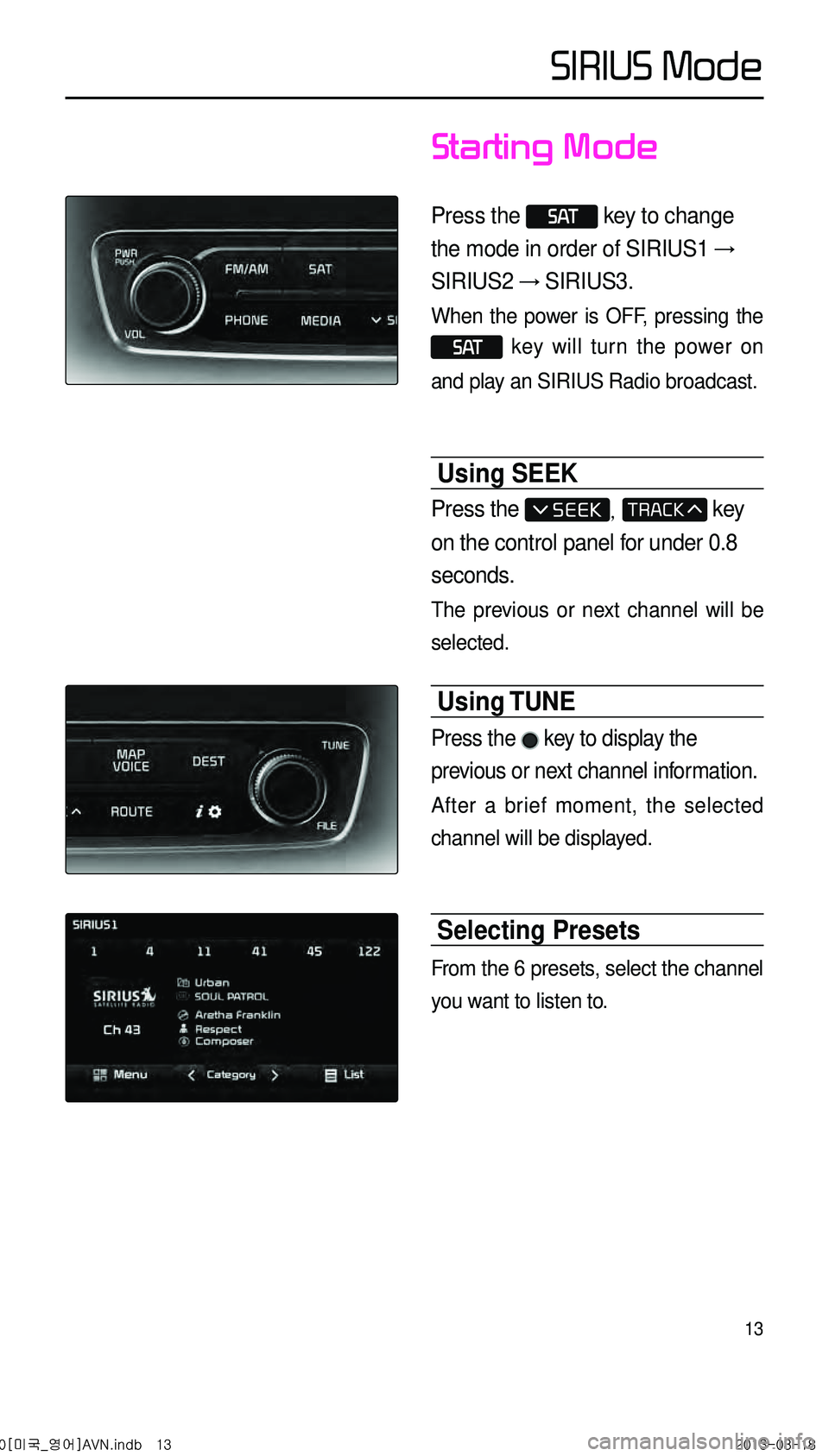 KIA CADENZA 2014 Navigation System Quick Reference Guide 13
Starting Mode
Press the S AT key to change
the mode in order of SIRIUS1 →
SIRIUS2 → SIRIUS3.
When the power is OFF, pressing the
S AT key will turn the power on
and play an SIRIUS Radi KIA CADENZA 2014 Navigation System Quick Reference Guide 13
Starting Mode
Press the S AT key to change
the mode in order of SIRIUS1 →
SIRIUS2 → SIRIUS3.
When the power is OFF, pressing the
S AT key will turn the power on
and play an SIRIUS Radi