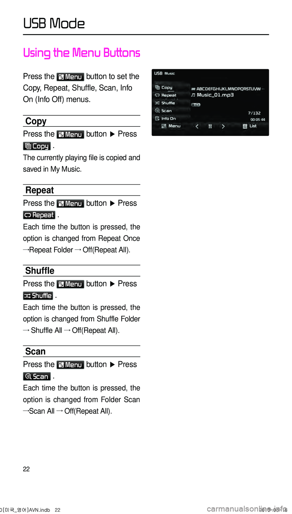 KIA CADENZA 2014 Navigation System Quick Reference Guide 22
Using the Menu Buttons
Press the Menu button to set the
Copy, Repeat, Shuffle, Scan, Info
On (Info Off) menus.
Copy
Press the Menu button ▶ Press
Copy .
The currently playing file is copied KIA CADENZA 2014 Navigation System Quick Reference Guide 22
Using the Menu Buttons
Press the Menu button to set the
Copy, Repeat, Shuffle, Scan, Info
On (Info Off) menus.
Copy
Press the Menu button ▶ Press
Copy .
The currently playing file is copied
