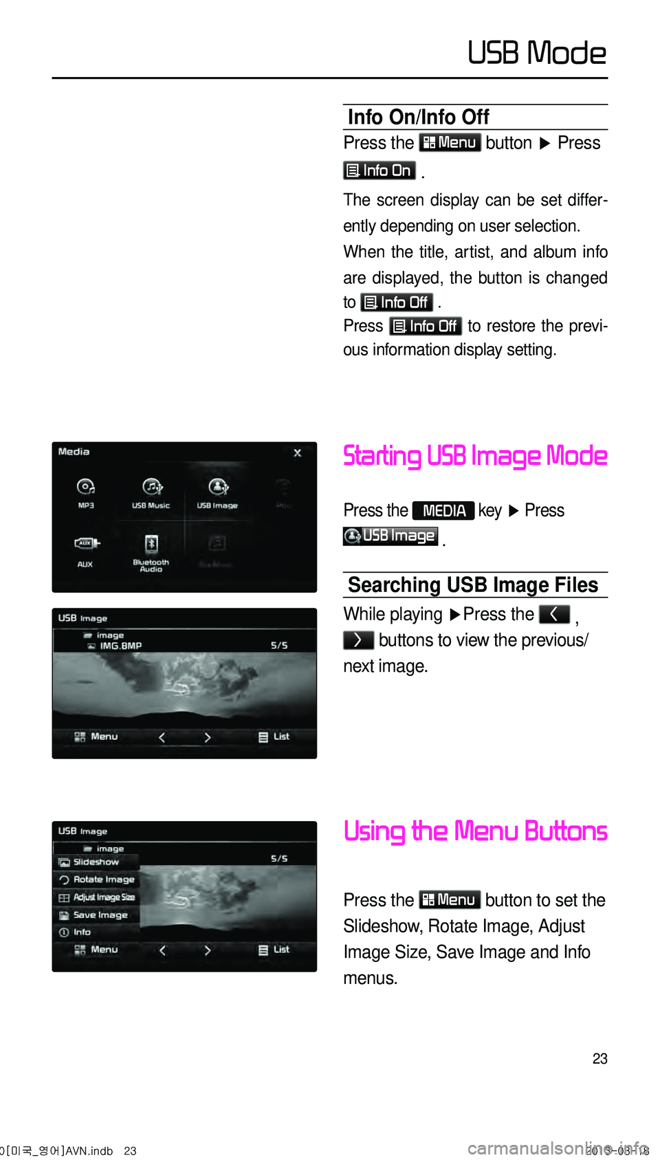 KIA CADENZA 2014 Navigation System Quick Reference Guide 23
Starting USB Image Mode
Press the MEDIA key ▶ Press
USB Image
.
Searching USB Image Files
While playing ▶ Press the < ,
> buttons to view the previous/
next image.
Using the Menu Buttons
Pr KIA CADENZA 2014 Navigation System Quick Reference Guide 23
Starting USB Image Mode
Press the MEDIA key ▶ Press
USB Image
.
Searching USB Image Files
While playing ▶ Press the < ,
> buttons to view the previous/
next image.
Using the Menu Buttons
Pr