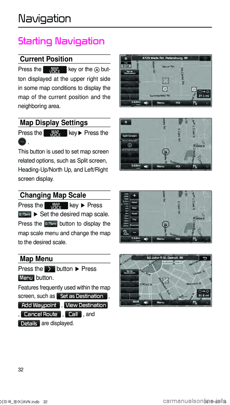 KIA CADENZA 2014  Navigation System Quick Reference Guide 32
Starting Navigation
Current Position
Press the MAP
VOICE key or the  but -
ton displayed at the upper right side 
in some map conditions to display the 
map of the current position and the 
neighbo