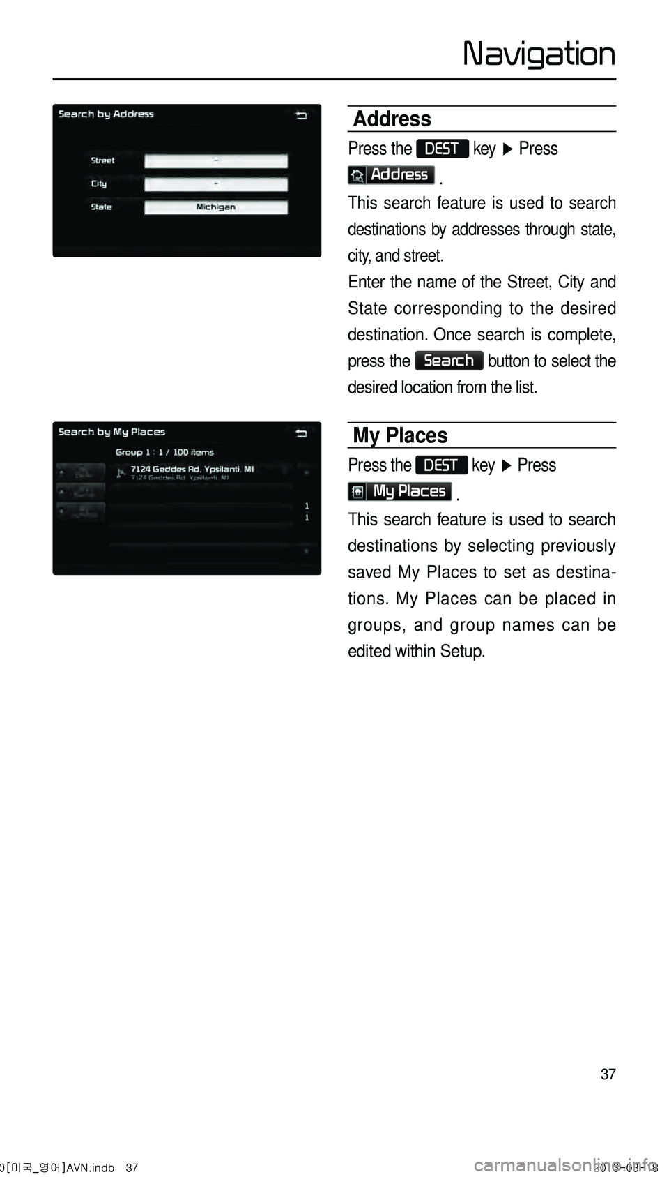 KIA CADENZA 2014 Navigation System Quick Reference Guide 37
Address
Press the DEST key ▶ Press
Address .
This search feature is used to search
destinations by addresses through state,
city, and street.
Enter the name of the Street, City and
State cor KIA CADENZA 2014 Navigation System Quick Reference Guide 37
Address
Press the DEST key ▶ Press
Address .
This search feature is used to search
destinations by addresses through state,
city, and street.
Enter the name of the Street, City and
State cor
