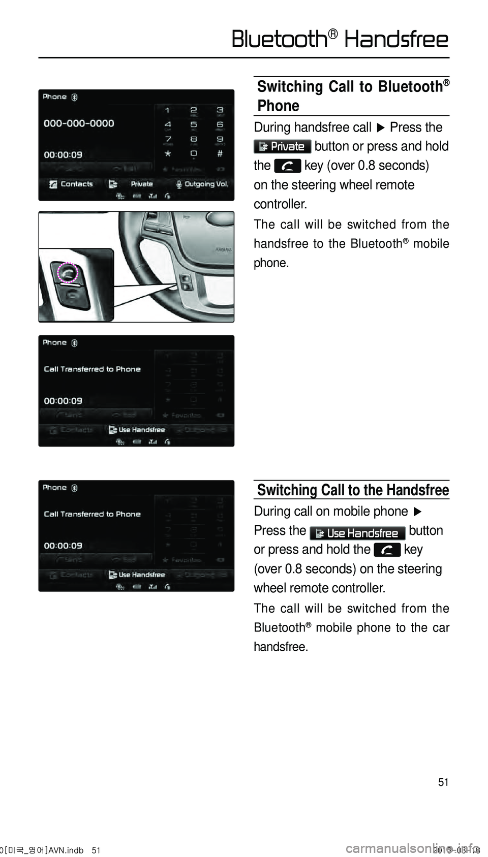 KIA CADENZA 2014 Navigation System Quick Reference Guide 51
Switching Call to Bluetooth®
Phone
During handsfree call ▶ Press the
Private button or press and hold
the key (over 0.8 seconds)
on the steering wheel remote
controller.
The call will b KIA CADENZA 2014 Navigation System Quick Reference Guide 51
Switching Call to Bluetooth®
Phone
During handsfree call ▶ Press the
Private button or press and hold
the key (over 0.8 seconds)
on the steering wheel remote
controller.
The call will b
