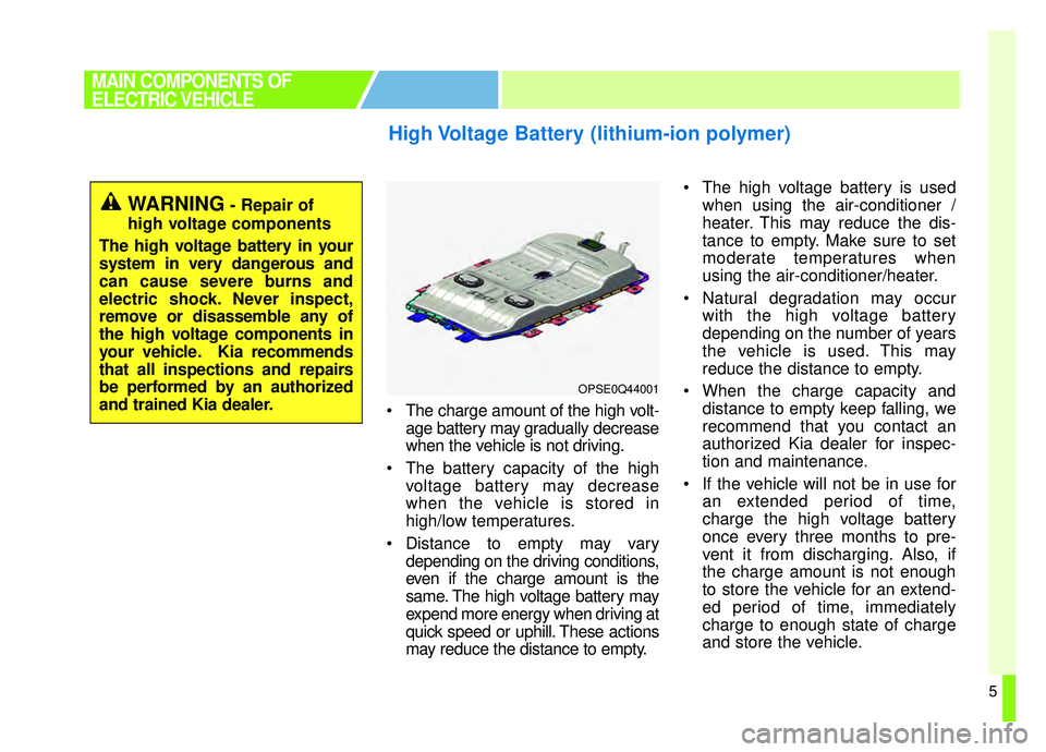 KIA SOUL EV 2019 User Guide 5
 The charge amount of the high volt-age battery may gradually decrease
when the vehicle is not driving.
 The battery capacity of the high voltage battery may decrease
when the vehicle is stored in
h
