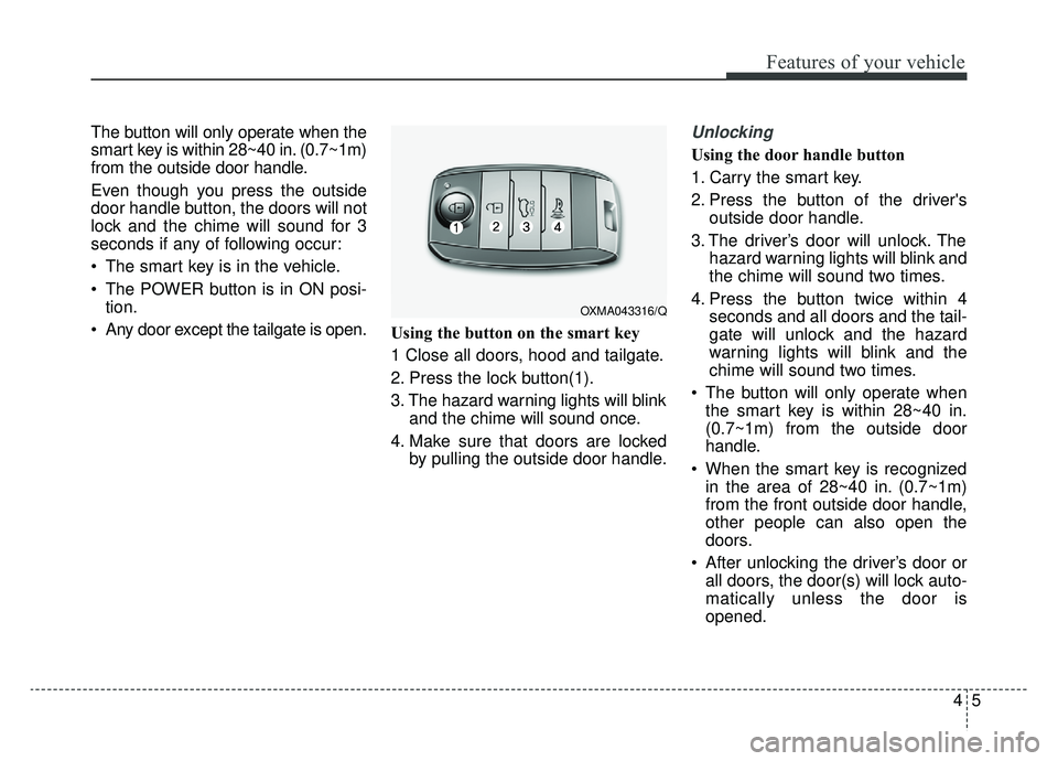 KIA SOUL EV 2019 Owners Manual 45
Features of your vehicle
The button will only operate when the
smart key is within 28~40 in. (0.7~1m)
from the outside door handle.
Even though you press the outside
door handle button, the doors w KIA SOUL EV 2019 Owners Manual 45
Features of your vehicle
The button will only operate when the
smart key is within 28~40 in. (0.7~1m)
from the outside door handle.
Even though you press the outside
door handle button, the doors w