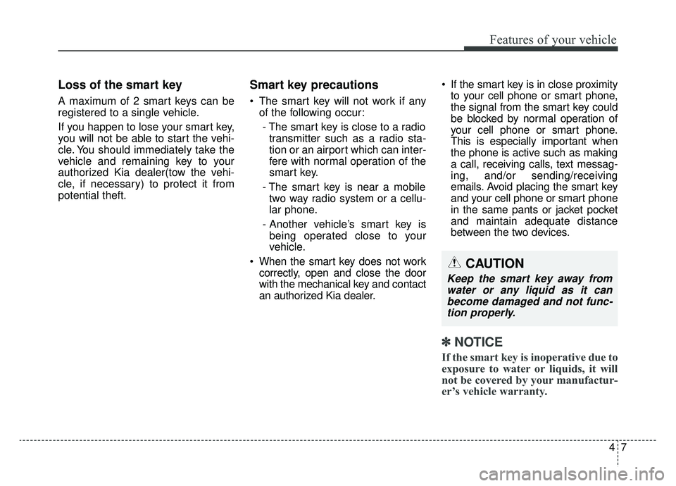 KIA SOUL EV 2019 Owners Manual 47
Features of your vehicle
Loss of the smart key
A maximum of 2 smart keys can be
registered to a single vehicle.
If you happen to lose your smart key,
you will not be able to start the vehi-
cle. Yo KIA SOUL EV 2019 Owners Manual 47
Features of your vehicle
Loss of the smart key
A maximum of 2 smart keys can be
registered to a single vehicle.
If you happen to lose your smart key,
you will not be able to start the vehi-
cle. Yo
