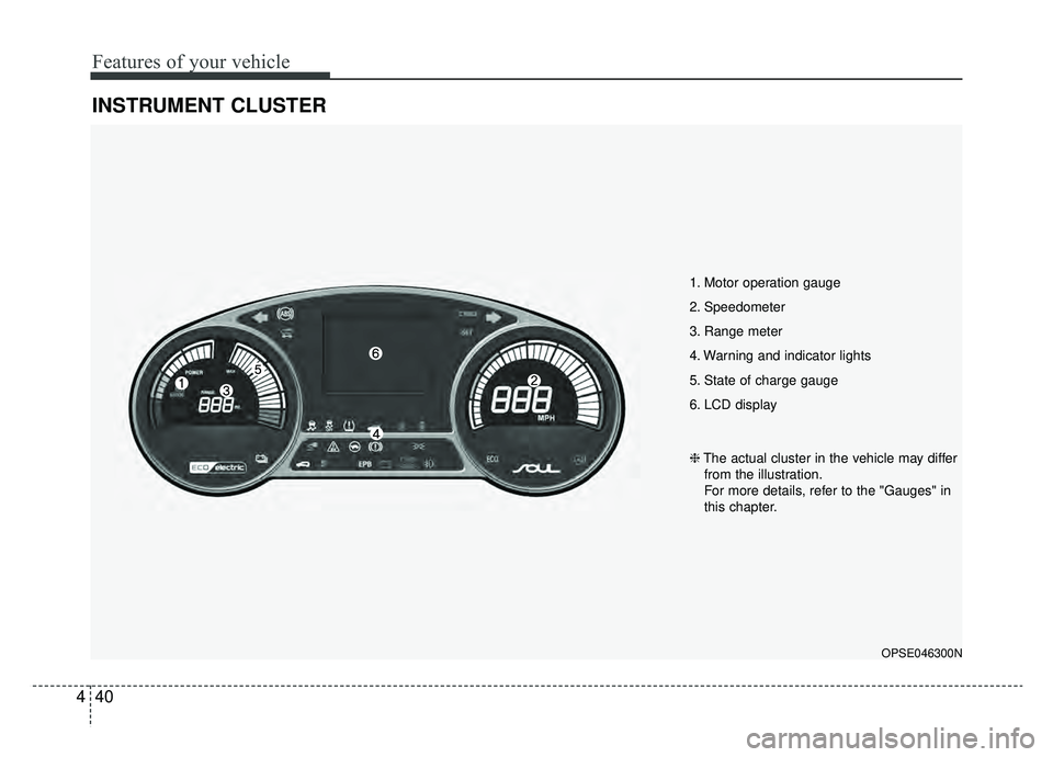 KIA SOUL EV 2019 Owners Manual Features of your vehicle
40
4
INSTRUMENT CLUSTER
1. Motor operation gauge
2. Speedometer
3. Range meter
4. Warning and indicator lights
5. State of charge gauge
6. LCD display
OPSE046300N
❈ The actu KIA SOUL EV 2019 Owners Manual Features of your vehicle
40
4
INSTRUMENT CLUSTER
1. Motor operation gauge
2. Speedometer
3. Range meter
4. Warning and indicator lights
5. State of charge gauge
6. LCD display
OPSE046300N
❈ The actu
