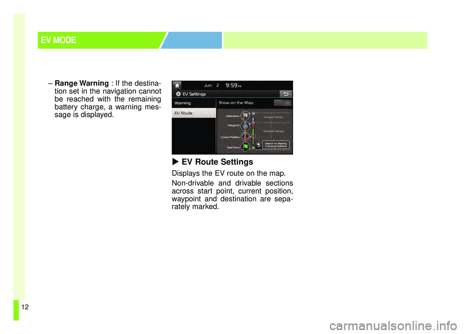 KIA SOUL EV 2019  Owners Manual 12
–Range Warning  : If the destina-
tion set in the navigation cannot
be reached with the remaining
battery charge, a warning mes-
sage is displayed.
  EV Route Settings
Displays the EV route on 