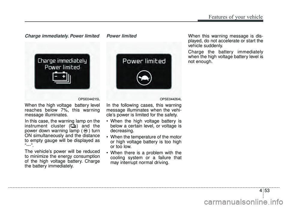 KIA SOUL EV 2019 Owners Manual 453
Features of your vehicle
Charge immediately. Power limited
When the high voltage battery level
reaches below 7%, this warning
message illuminates.
In this case, the warning lamp on the
instrument KIA SOUL EV 2019 Owners Manual 453
Features of your vehicle
Charge immediately. Power limited
When the high voltage battery level
reaches below 7%, this warning
message illuminates.
In this case, the warning lamp on the
instrument