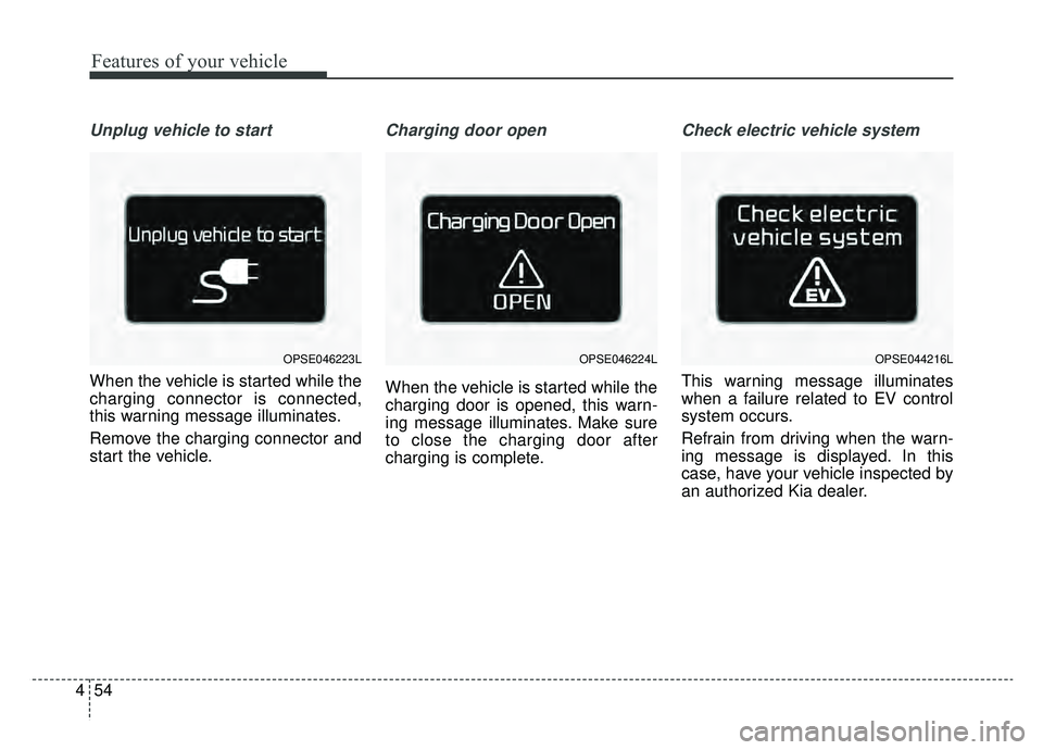 KIA SOUL EV 2019 Owners Manual Features of your vehicle
54
4
Unplug vehicle to start
When the vehicle is started while the
charging connector is connected,
this warning message illuminates.
Remove the charging connector and
start t KIA SOUL EV 2019 Owners Manual Features of your vehicle
54
4
Unplug vehicle to start
When the vehicle is started while the
charging connector is connected,
this warning message illuminates.
Remove the charging connector and
start t