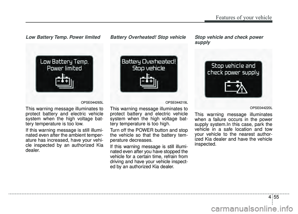 KIA SOUL EV 2019 Owners Manual 455
Features of your vehicle
Low Battery Temp. Power limited
This warning message illuminates to
protect battery and electric vehicle
system when the high voltage bat-
tery temperature is too low.
If KIA SOUL EV 2019 Owners Manual 455
Features of your vehicle
Low Battery Temp. Power limited
This warning message illuminates to
protect battery and electric vehicle
system when the high voltage bat-
tery temperature is too low.
If