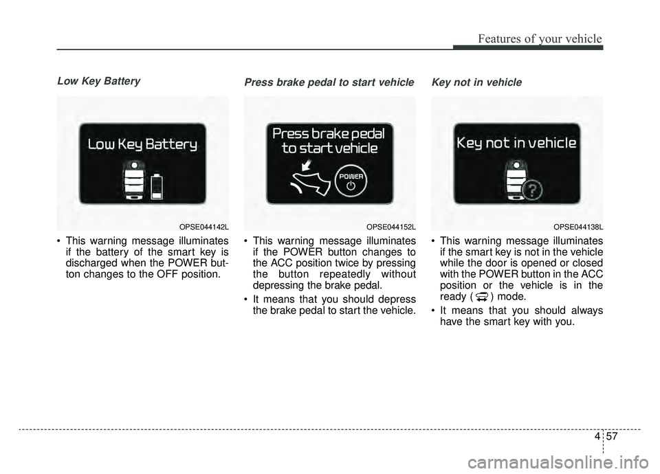 KIA SOUL EV 2019 Owners Manual 457
Features of your vehicle
Low Key Battery
This warning message illuminatesif the battery of the smart key is
discharged when the POWER but-
ton changes to the OFF position.
Press brake pedal to st KIA SOUL EV 2019 Owners Manual 457
Features of your vehicle
Low Key Battery
This warning message illuminatesif the battery of the smart key is
discharged when the POWER but-
ton changes to the OFF position.
Press brake pedal to st