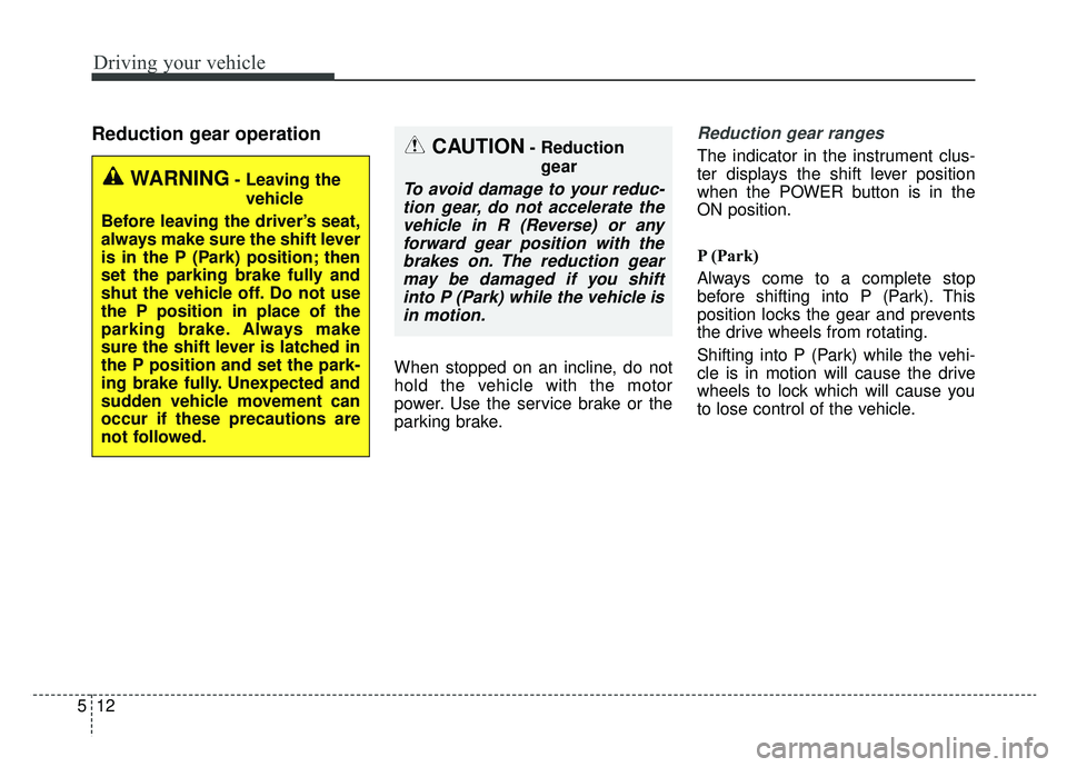 KIA SOUL EV 2019 Owners Manual Driving your vehicle
12
5
Reduction gear operation
When stopped on an incline, do not
hold the vehicle with the motor
power. Use the service brake or the
parking brake.
Reduction gear ranges
The indic KIA SOUL EV 2019 Owners Manual Driving your vehicle
12
5
Reduction gear operation
When stopped on an incline, do not
hold the vehicle with the motor
power. Use the service brake or the
parking brake.
Reduction gear ranges
The indic