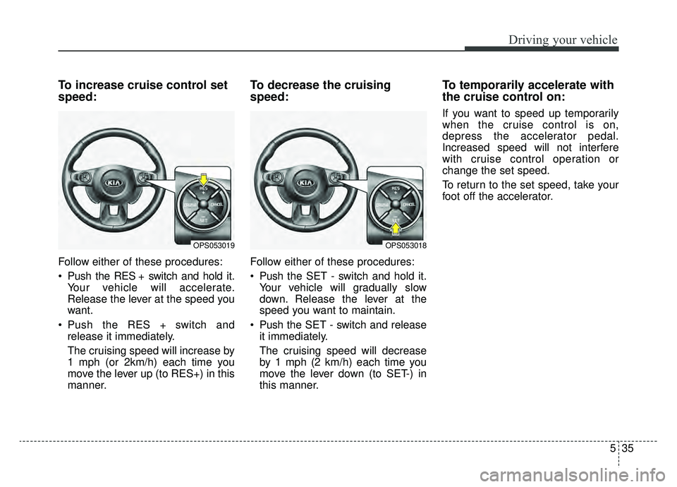 KIA SOUL EV 2019 Owners Manual 535
Driving your vehicle
To increase cruise control set
speed:
Follow either of these procedures:
Push the RES + switch and hold it.Your vehicle will accelerate.
Release the lever at the speed you
wa KIA SOUL EV 2019 Owners Manual 535
Driving your vehicle
To increase cruise control set
speed:
Follow either of these procedures:
Push the RES + switch and hold it.Your vehicle will accelerate.
Release the lever at the speed you
wa