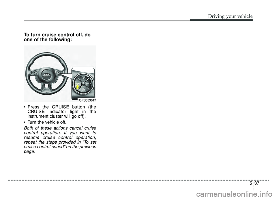 KIA SOUL EV 2019 Owners Manual 537
Driving your vehicle
To turn cruise control off, do
one of the following:
Press the CRUISE button (theCRUISE indicator light in the
instrument cluster will go off).
Turn the vehicle off.
Both of KIA SOUL EV 2019 Owners Manual 537
Driving your vehicle
To turn cruise control off, do
one of the following:
Press the CRUISE button (theCRUISE indicator light in the
instrument cluster will go off).
Turn the vehicle off.
Both of