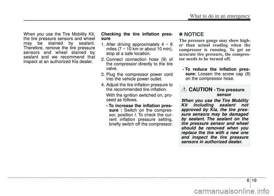 KIA SOUL EV 2019 Owners Manual 619
What to do in an emergency
When you use the Tire Mobility Kit,
the tire pressure sensors and wheel
may be stained by sealant.
Therefore, remove the tire pressure
sensors and wheel stained by
seala KIA SOUL EV 2019 Owners Manual 619
What to do in an emergency
When you use the Tire Mobility Kit,
the tire pressure sensors and wheel
may be stained by sealant.
Therefore, remove the tire pressure
sensors and wheel stained by
seala