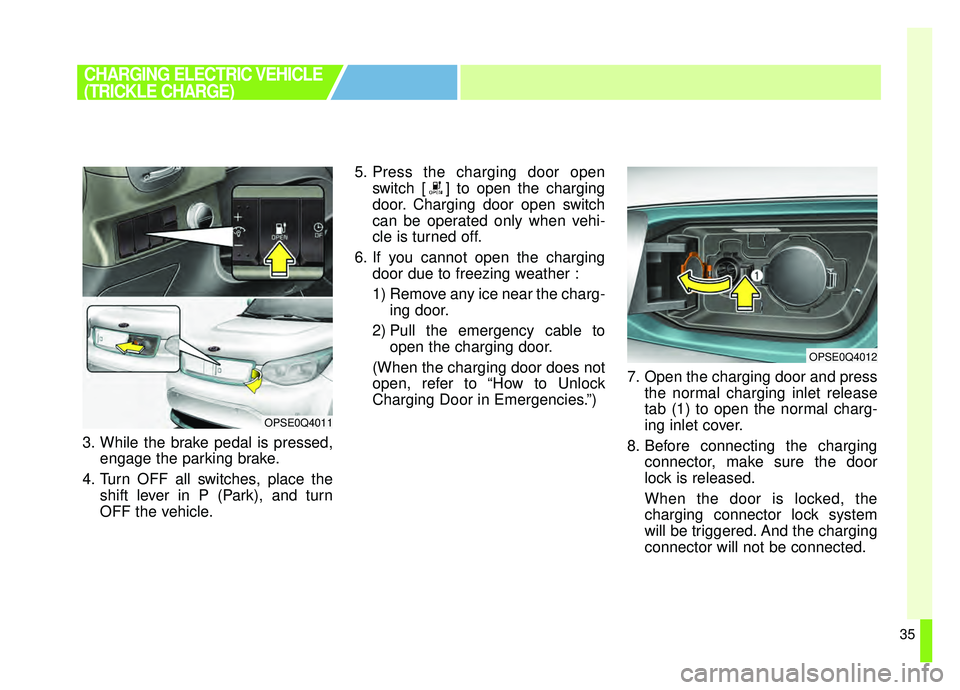 KIA SOUL EV 2019 Service Manual 35
3. While the brake pedal is pressed,engage the parking brake.
4. Turn OFF all switches, place the shift lever in P (Park), and turn
OFF the vehicle. 5. Press the charging door open
switch [ ] to op