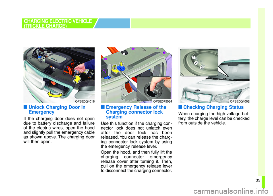 KIA SOUL EV 2019 Service Manual 39
■ ■Unlock Charging Door in
Emergency
If the charging door does not open
due to battery discharge and failure
of the electric wires, open the hood
and slightly pull the emergency cable
as shown 