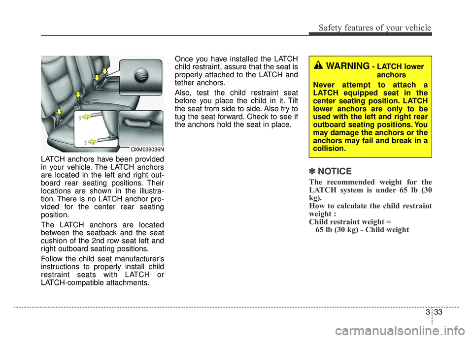 KIA SOUL EV 2018  Owners Manual 333
Safety features of your vehicle
LATCH anchors have been provided
in your vehicle. The LATCH anchors
are located in the left and right out-
board rear seating positions. Their
locations are shown i