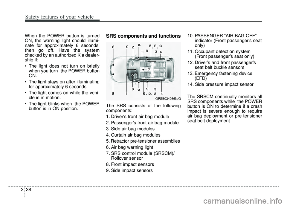 KIA SOUL EV 2018  Owners Manual Safety features of your vehicle
38
3
When the POWER button is turned
ON, the warning light should illumi-
nate for approximately 6 seconds,
then go off. Have the system
checked by an authorized Kia de