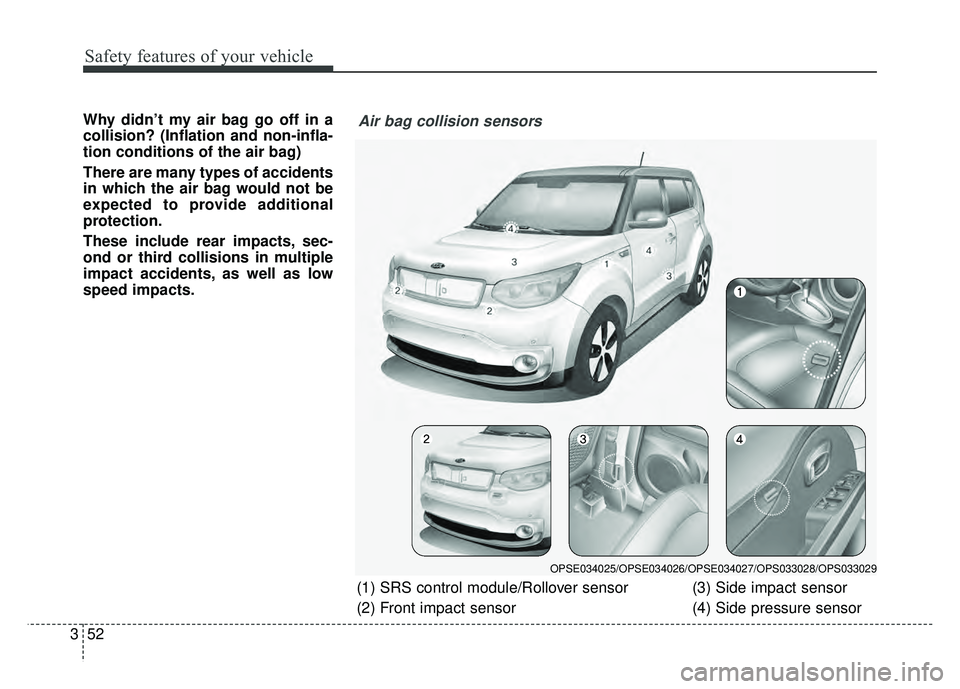 KIA SOUL EV 2018 Owners Manual Safety features of your vehicle
52
3
Why didn’t my air bag go off in a
collision? (Inflation and non-infla-
tion conditions of the air bag)
There are many types of accidents
in which the air bag wou KIA SOUL EV 2018 Owners Manual Safety features of your vehicle
52
3
Why didn’t my air bag go off in a
collision? (Inflation and non-infla-
tion conditions of the air bag)
There are many types of accidents
in which the air bag wou
