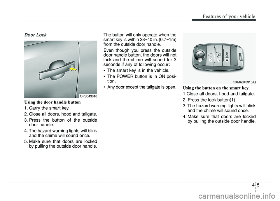 KIA SOUL EV 2018  Owners Manual 45
Features of your vehicle
Door Lock
Using the door handle button
1. Carry the smart key.
2. Close all doors, hood and tailgate.
3. Press the button of the outsidedoor handle.
4. The hazard warning l