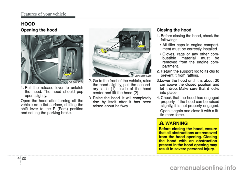 KIA SOUL EV 2018  Owners Manual Features of your vehicle
22
4
Opening the hood 
1. Pull the release lever to unlatch
the hood. The hood should pop
open slightly.
Open the hood after turning off the
vehicle on a flat surface, shiftin