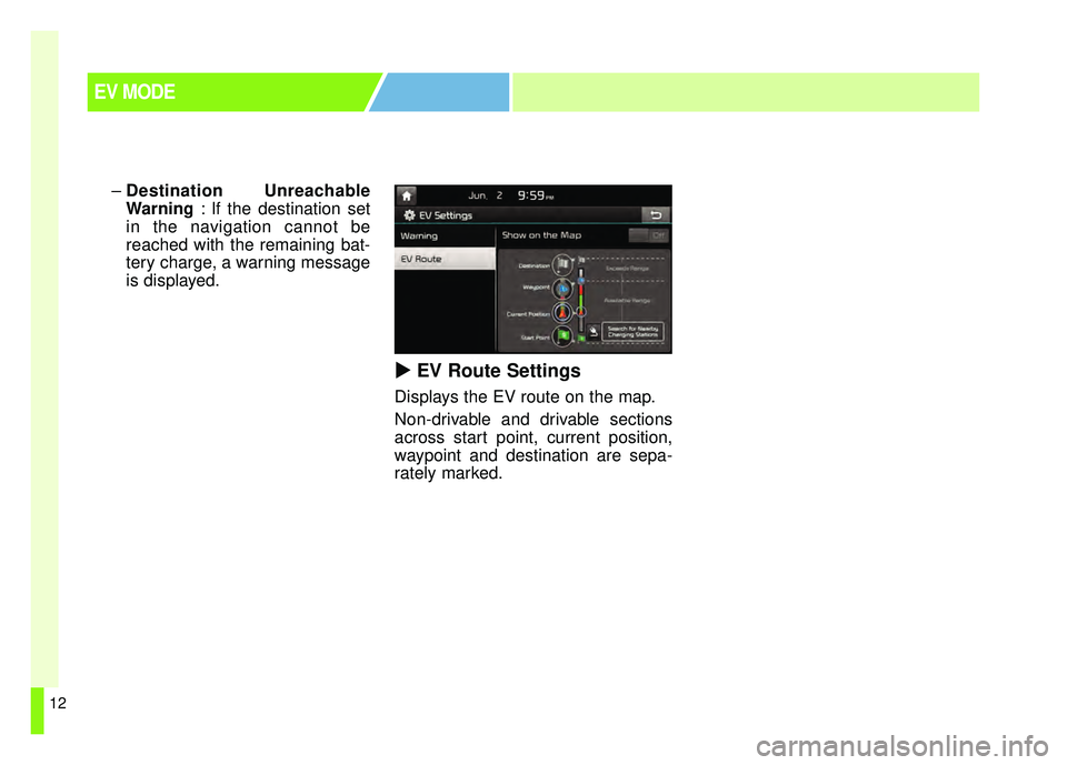 KIA SOUL EV 2018  Owners Manual 12
–Destination Unreachable
Warning  : If the destination set
in the navigation cannot be
reached with the remaining bat-
tery charge, a warning message
is displayed.
  EV Route Settings
Displays 